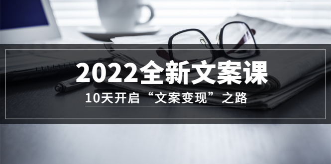 2022全新文案课：10天开启“文案变现”之路~从0基础开始学（价值399）-烽云网