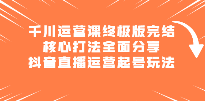 千川运营课终极版完结:核心打法全面分享,抖音直播运营起号玩法-烽云网