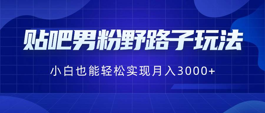 贴吧男粉野路子玩法,小白也能轻松实现月入3000+-烽云网