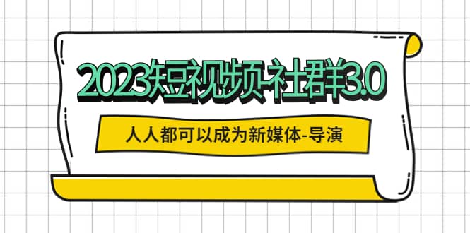 2023短视频-社群3.0,人人都可以成为新媒体-导演 (包含内部社群直播课全套)-烽云网