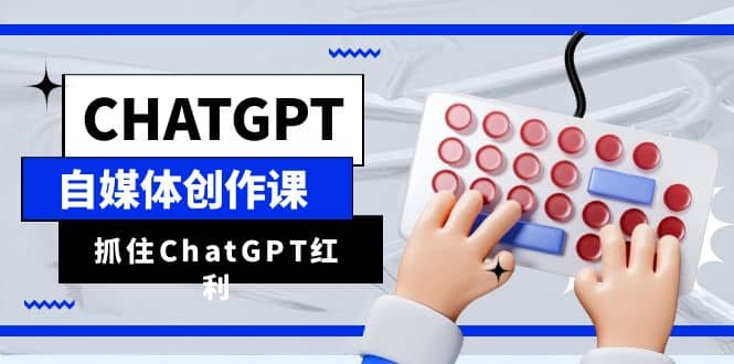 ChatGPT自媒体创作课，抓住ChatGPT红利，助你创作效率提升10倍-烽云网