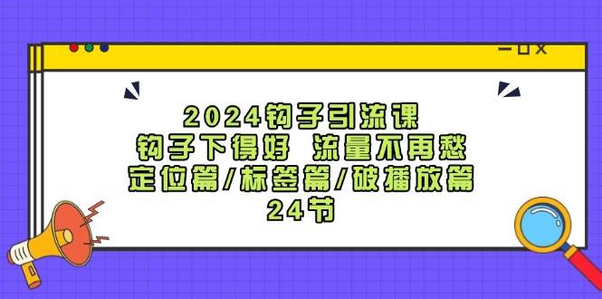 2024钩子·引流课：钩子下得好 流量不再愁，定位篇/标签篇/破播放篇/24节-烽云网