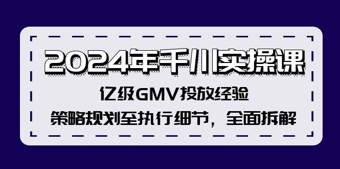 2024年千川实操课,亿级GMV投放经验,策略规划至执行细节,全面拆解-烽云网