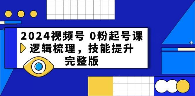 2024视频号 0粉起号课，逻辑梳理，技能提升，完整版-烽云网