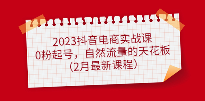 2023抖音电商实战课：0粉起号，自然流量的天花板（2月最新课程）-烽云网