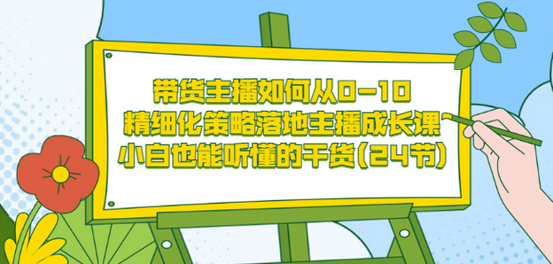 带货主播如何从0-10,精细化策略落地主播成长课,小白也能听懂的干货(24节)-烽云网