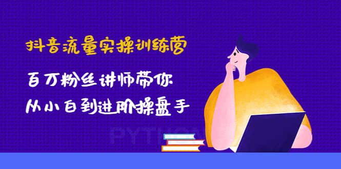 抖音流量实操训练营：百万粉丝讲师带你从小白到进阶操盘手-烽云网