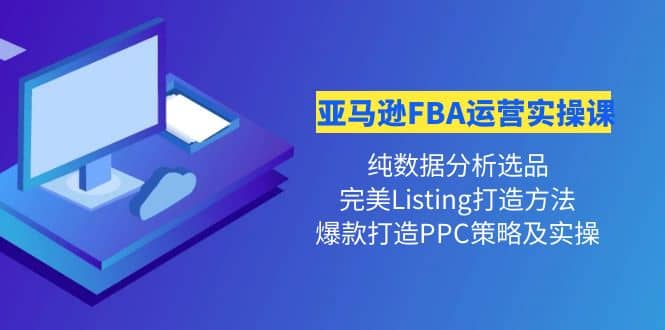 亚马逊FBA运营实操课 纯数据分析选品+完美Listing打造+爆款打造PPC策略实操-烽云网