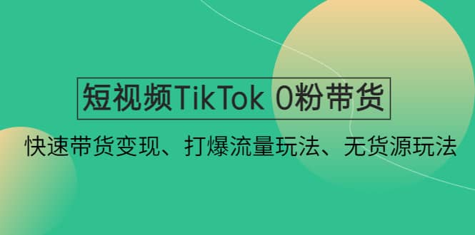 短视频TikTok 0粉带货：快速带货变现、打爆流量玩法、无货源玩法-烽云网