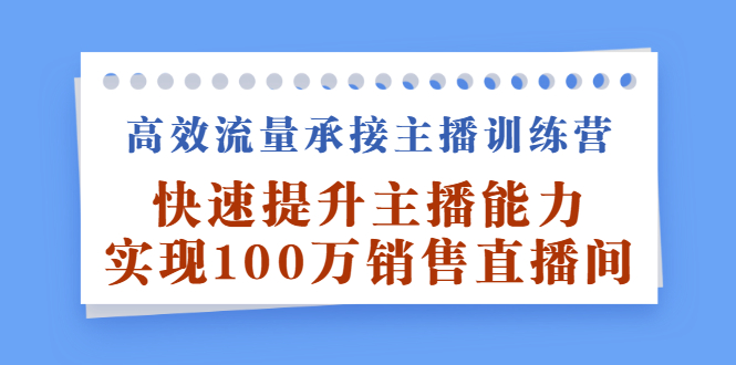 高效流量承接主播训练营：快速提升主播能力,实现100万销售直播间-烽云网