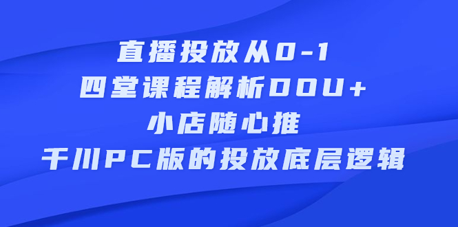 直播投放从0-1,四堂课程解析DOU+、小店随心推、千川PC版的投放底层逻辑-烽云网