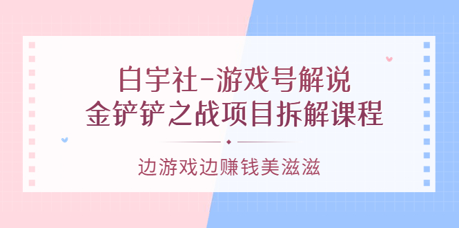 游戏号解说:金铲铲之战项目拆解课程,边游戏边赚钱美滋滋-烽云网