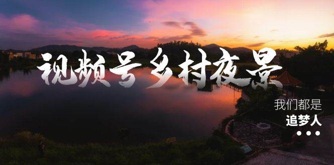 视频号乡村夜景治愈视频课程，一条龙实操玩法（教程+素材+软件）-烽云网