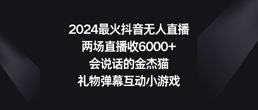 2024最火抖音无人直播，两场直播收6000+会说话的金杰猫 礼物弹幕互动小游戏-烽云网