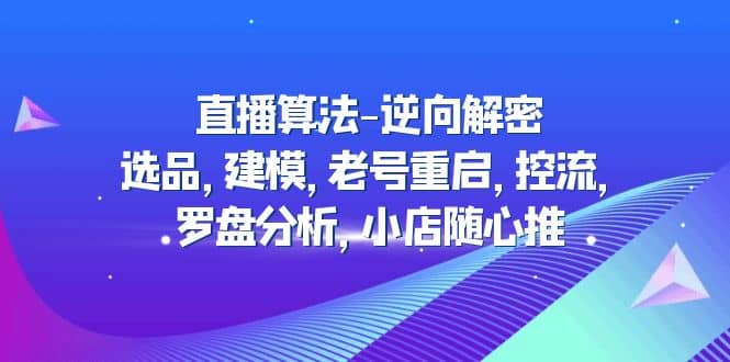 直播算法-逆向解密：选品，建模，老号重启，控流，罗盘分析，小店随心推-烽云网