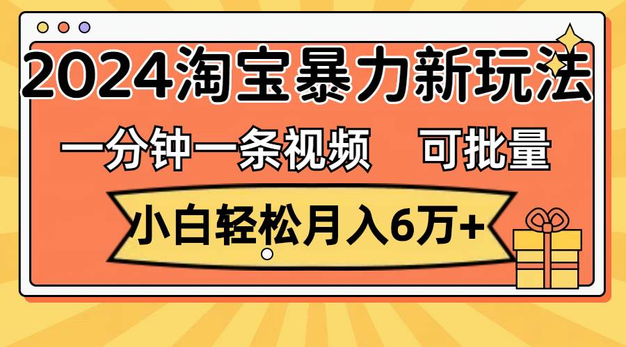 一分钟一条视频，小白轻松月入6万+，2024淘宝暴力新玩法，可批量放大收益-烽云网