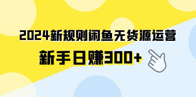 2024新规则闲鱼无货源运营新手日赚300+-烽云网
