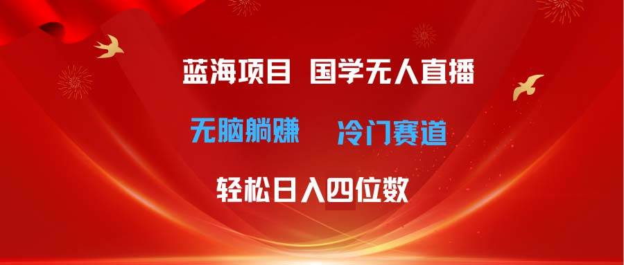 超级蓝海项目 国学无人直播日入四位数 无脑躺赚冷门赛道 最新玩法-烽云网