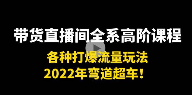 带货直播间全系高阶课程:各种打爆流量玩法,2022年弯道超车-烽云网
