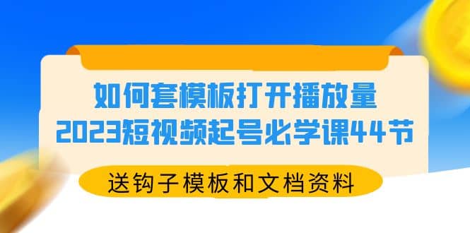 如何套模板打开播放量，2023短视频起号必学课44节（送钩子模板和文档资料）-烽云网