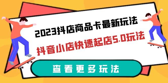 2023抖店商品卡最新玩法,抖音小店快速起店5.0玩法(11节课)-烽云网