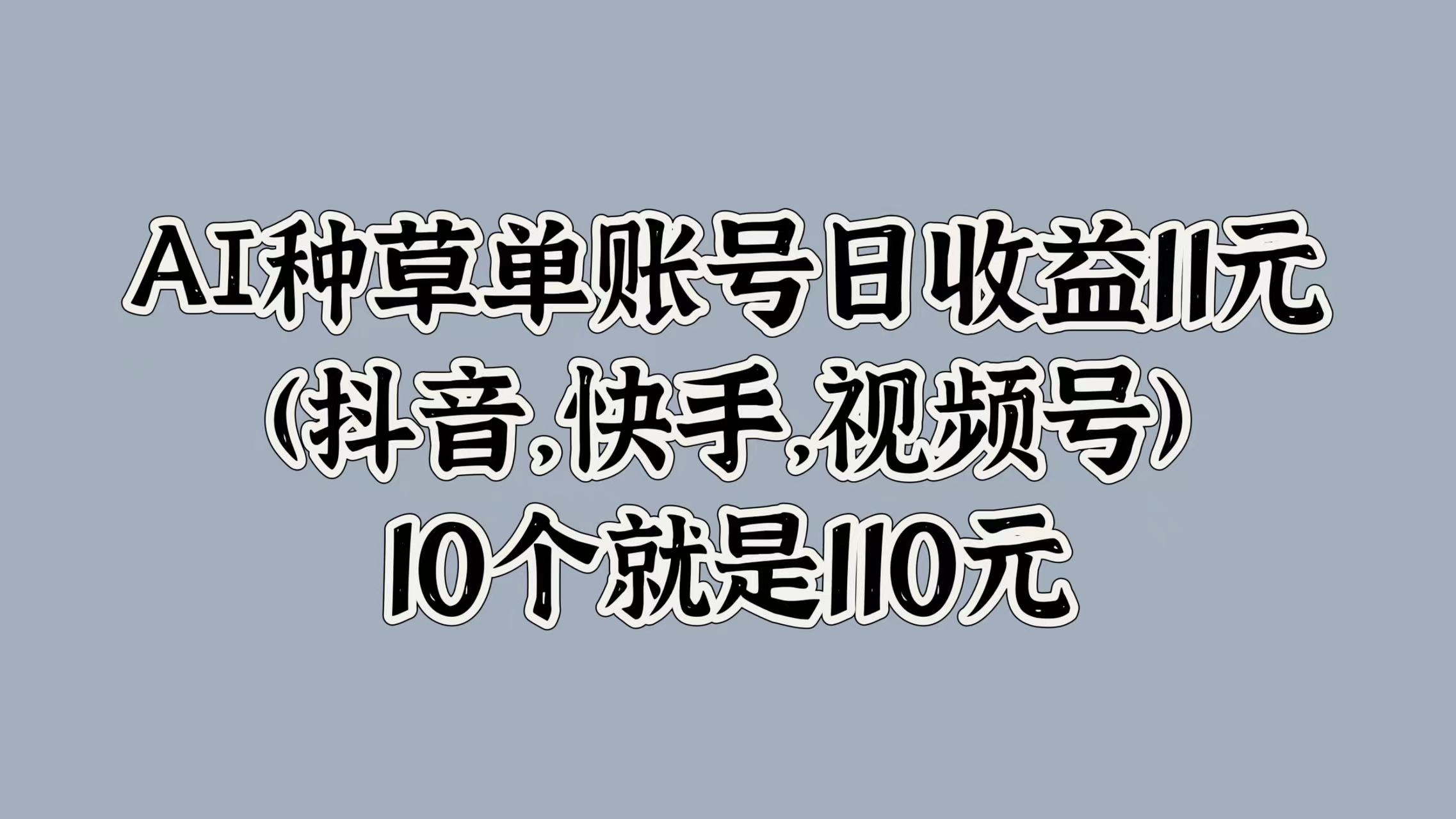 AI种草单账号日收益11元(抖音，快手，视频号)，10个就是110元-烽云网