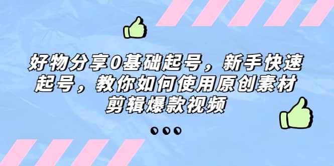 好物分享0基础起号，新手快速起号，教你如何使用原创素材剪辑爆款视频-烽云网