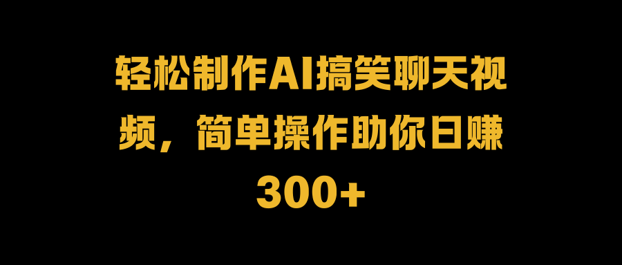 轻松制作AI搞笑聊天视频，简单操作助你日赚300+-烽云网