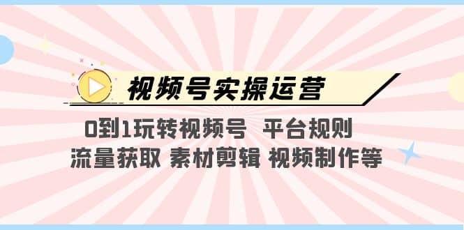 视频号实操运营,0到1玩转视频号 平台规则 流量获取 素材剪辑 视频制作等-烽云网