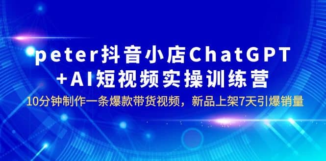 peter抖音小店ChatGPT+AI短视频实训 10分钟做一条爆款带货视频 7天引爆销量-烽云网