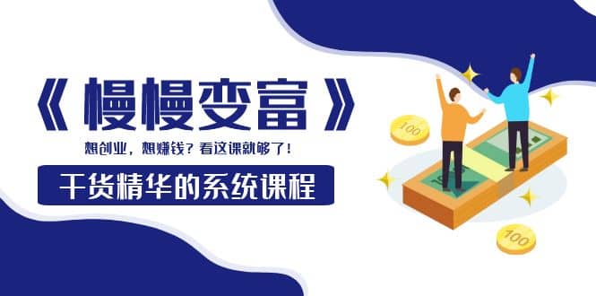 《慢慢变富》干货精华的系统课程:想创业,想赚钱?看这课就够了-烽云网