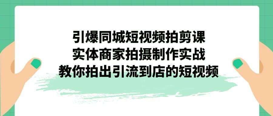 引爆同城-短视频拍剪课：实体商家拍摄制作实战，教你拍出引流到店的短视频-烽云网
