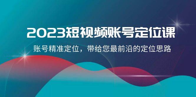 2023短视频账号-定位课，账号精准定位，带给您最前沿的定位思路（21节课）-烽云网