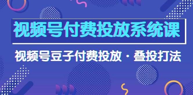 视频号付费投放系统课，视频号豆子付费投放·叠投打法（高清视频课）-烽云网