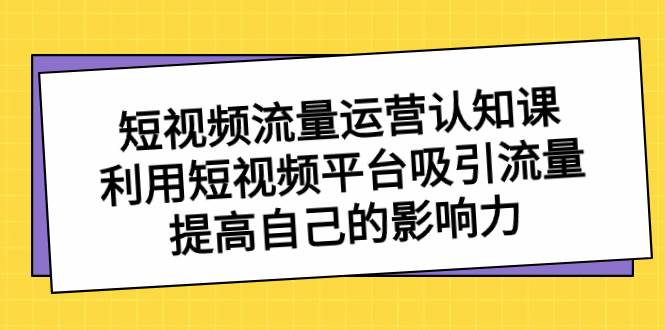 短视频流量-运营认知课，利用短视频平台吸引流量，提高自己的影响力-烽云网