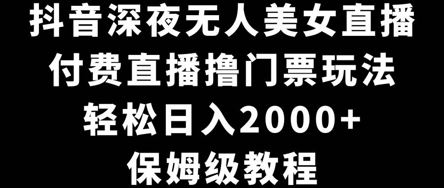 抖音深夜无人美女直播，付费直播撸门票玩法，轻松日入2000+，保姆级教程-烽云网