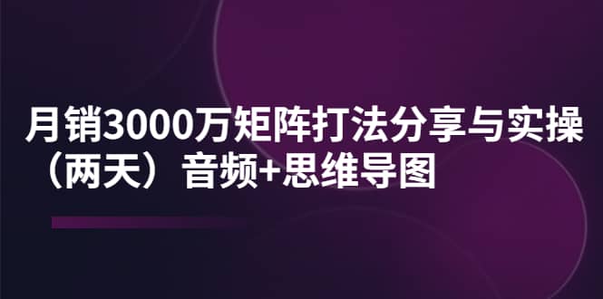 某线下培训:月销3000万矩阵打法分享与实操(两天)音频+思维导图-烽云网
