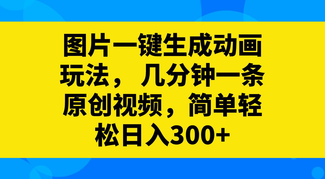 图片一键生成动画玩法，几分钟一条原创视频，简单轻松日入300+-烽云网