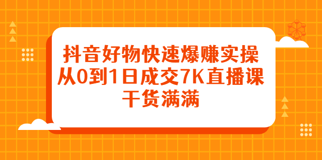 抖音好物快速爆赚实操，从0到1日成交7K直播课，干货满满-烽云网