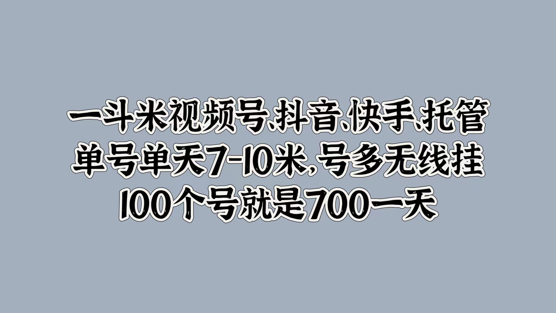 一斗米视频号、抖音、快手、托管,单号单天7-10米,号多无线挂,100个号就是700一天-烽云网