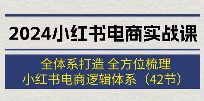 2024小红书电商实战课:全体系打造 全方位梳理 小红书电商逻辑体系 (42节)-烽云网