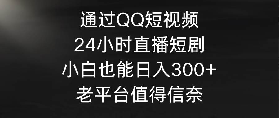 通过QQ短视频、24小时直播短剧，小白也能日入300+，老平台值得信奈-烽云网