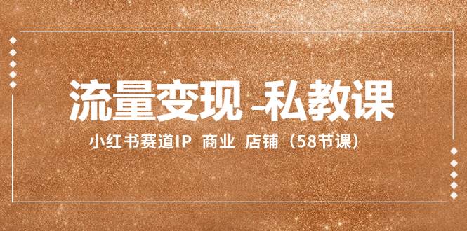 流量变现-私教课：小红书赛道IP  商业  店铺（58节课）-烽云网