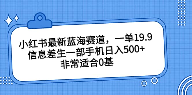 小红书最新蓝海赛道，一单19.9，信息差生一部手机日入500+，非常适合0基础小白-烽云网