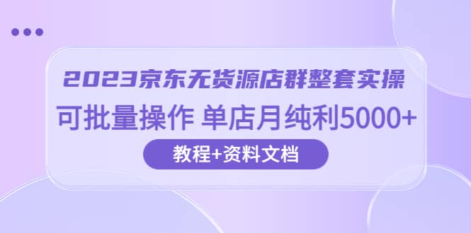2023京东-无货源店群整套实操 可批量操作 单店月纯利5000+63节课+资料文档-烽云网