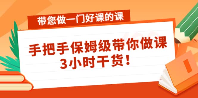带您做一门好课的课:手把手保姆级带你做课,3小时干货-烽云网