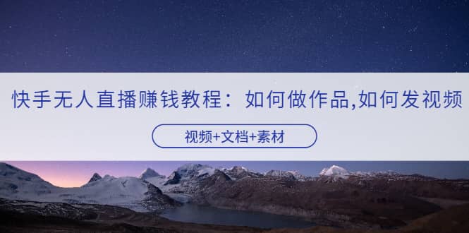 快手无人直播赚钱教程:如何做作品+发视频(视频+文档+素材)-烽云网