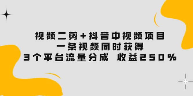 视频二剪+抖音中视频项目：一条视频获得3个平台流量分成 收益250% 价值4980-烽云网