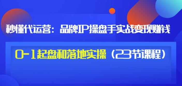 秒懂代运营:品牌IP操盘手实战赚钱,0-1起盘和落地实操(23节课程)价值199-烽云网