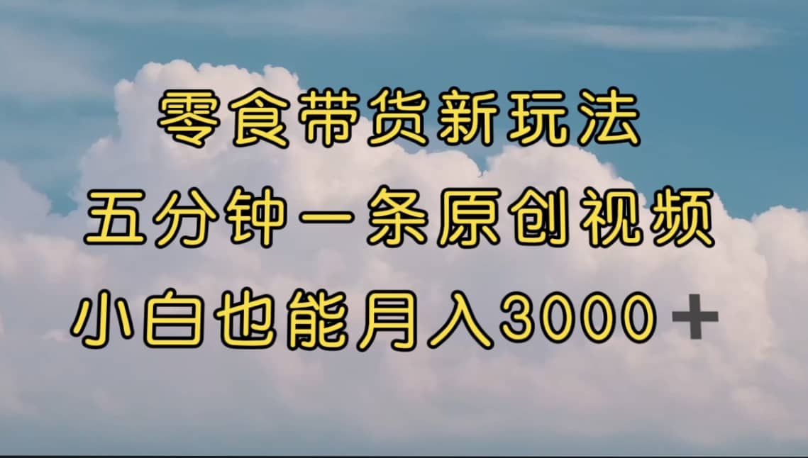 零食带货新玩法，5分钟一条原创视频，新手小白也能轻松月入3000+ （教程）-烽云网